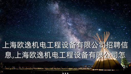 上海歐逸機電工程設備有限公司招聘信息,上海歐逸機電工程設備有限公司怎...
