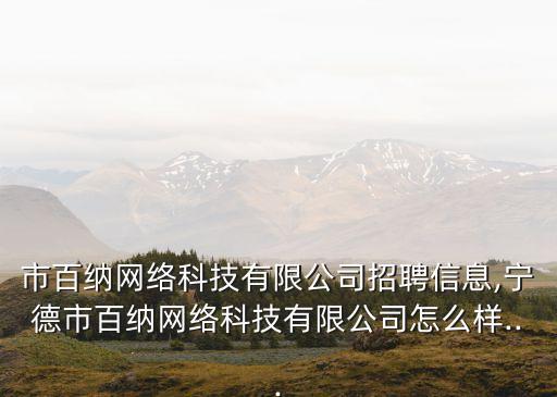 市百納網(wǎng)絡(luò)科技有限公司招聘信息,寧德市百納網(wǎng)絡(luò)科技有限公司怎么樣...
