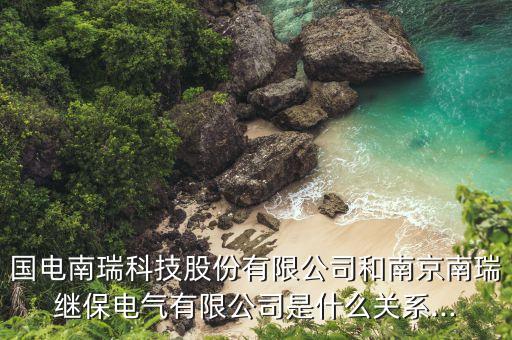 國(guó)電南瑞科技股份有限公司和南京南瑞繼保電氣有限公司是什么關(guān)系...