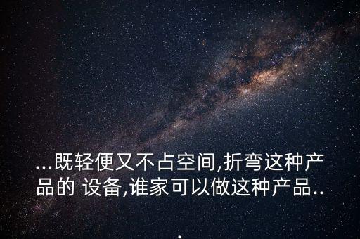 ...既輕便又不占空間,折彎這種產(chǎn)品的 設(shè)備,誰(shuí)家可以做這種產(chǎn)品...