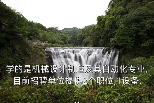 學的是機械設計制造及其自動化專業(yè),目前招聘單位提供2個職位,1設備...