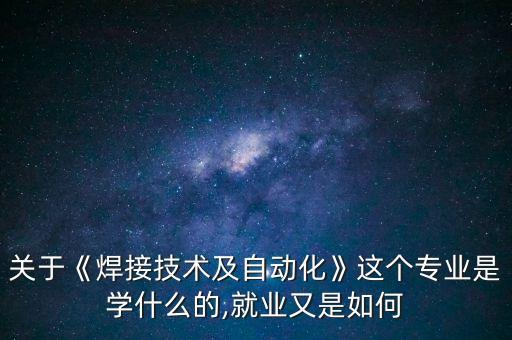 關于《焊接技術及自動化》這個專業(yè)是學什么的,就業(yè)又是如何