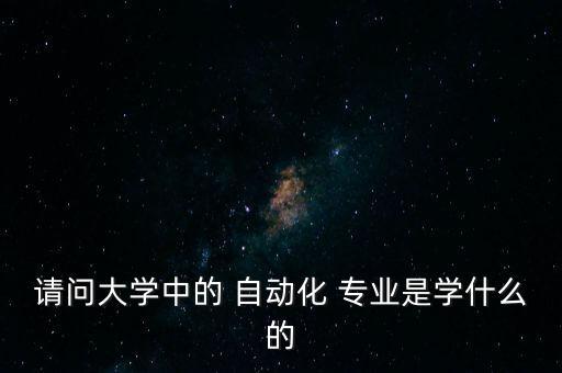 請(qǐng)問(wèn)大學(xué)中的 自動(dòng)化 專(zhuān)業(yè)是學(xué)什么的
