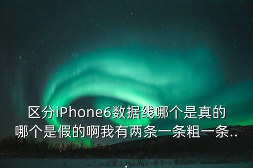 區(qū)分iPhone6數(shù)據(jù)線哪個是真的哪個是假的啊我有兩條一條粗一條...