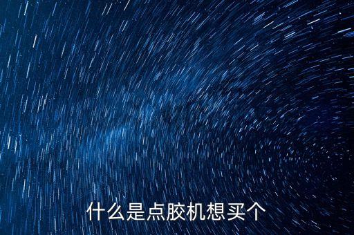 什么是點(diǎn)膠機(jī)想買個