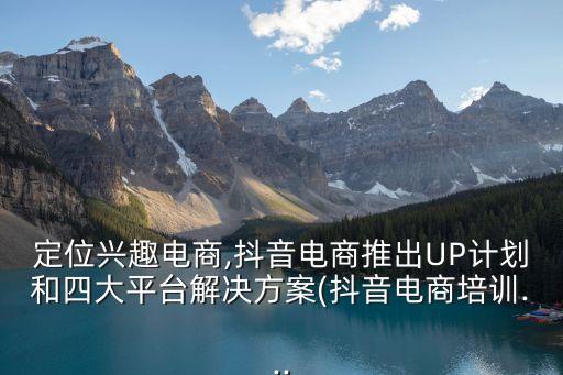 定位興趣電商,抖音電商推出UP計(jì)劃和四大平臺解決方案(抖音電商培訓(xùn)...