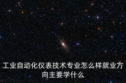 工業(yè)自動化儀表技術(shù)專業(yè)怎么樣就業(yè)方向主要學什么