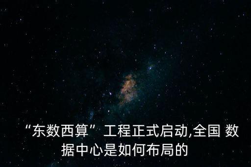“東數(shù)西算”工程正式啟動,全國 數(shù)據(jù)中心是如何布局的