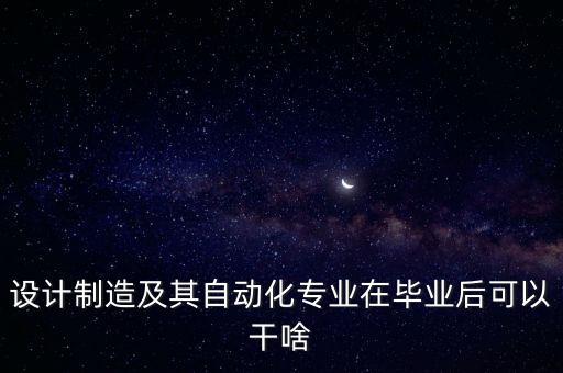 設(shè)計制造及其自動化專業(yè)在畢業(yè)后可以干啥