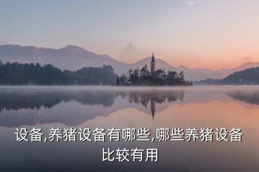 設(shè)備,養(yǎng)豬設(shè)備有哪些,哪些養(yǎng)豬設(shè)備比較有用