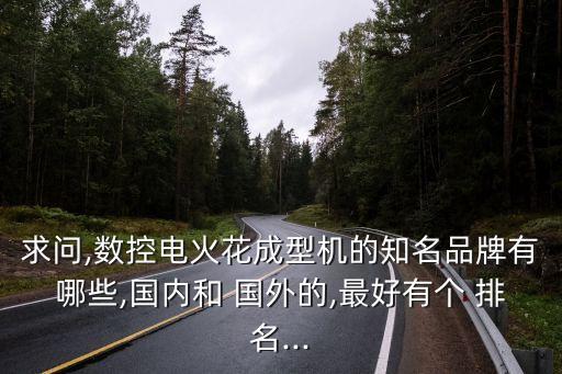 求問,數(shù)控電火花成型機的知名品牌有哪些,國內(nèi)和 國外的,最好有個 排名...