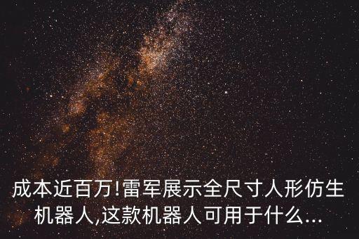成本近百萬!雷軍展示全尺寸人形仿生機器人,這款機器人可用于什么...