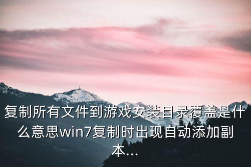 復(fù)制所有文件到游戲安裝目錄覆蓋是什么意思win7復(fù)制時出現(xiàn)自動添加副本...