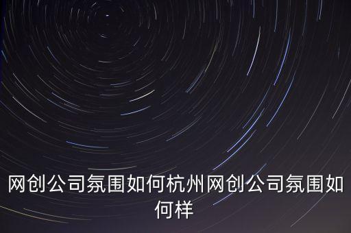 網(wǎng)創(chuàng)公司氛圍如何杭州網(wǎng)創(chuàng)公司氛圍如何樣
