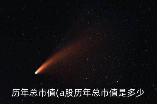 歷年總市值(a股歷年總市值是多少