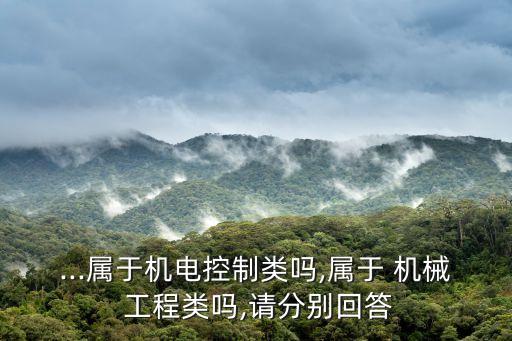 ...屬于機(jī)電控制類嗎,屬于 機(jī)械 工程類嗎,請(qǐng)分別回答