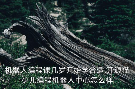 機(jī)器人編程課幾歲開始學(xué)合適,開源貓少兒編程機(jī)器人中心怎么樣