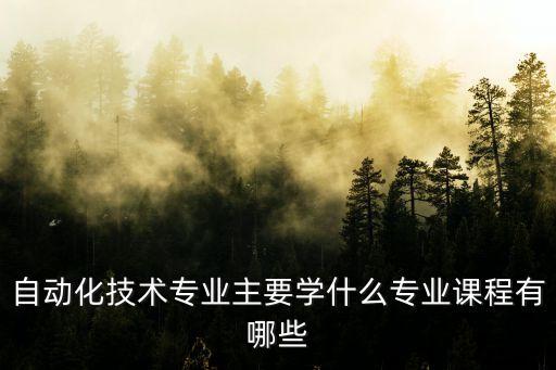 自動化技術(shù)專業(yè)主要學(xué)什么專業(yè)課程有哪些
