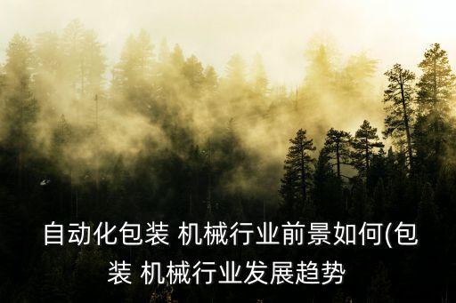  自動(dòng)化包裝 機(jī)械行業(yè)前景如何(包裝 機(jī)械行業(yè)發(fā)展趨勢(shì)