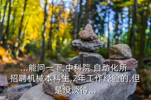 ...能問(wèn)一下,中科院 自動(dòng)化所 招聘機(jī)械本科生,2年工作經(jīng)驗(yàn)的,但是沒(méi)談待...