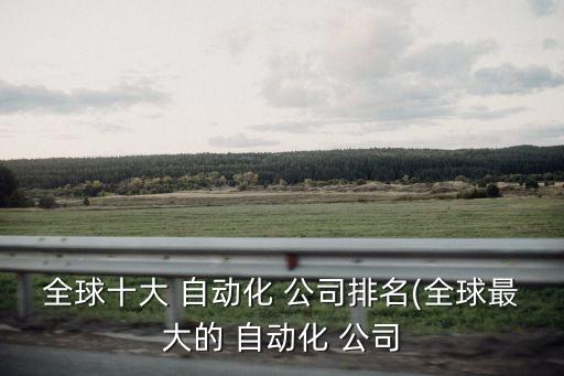 全球十大 自動(dòng)化 公司排名(全球最大的 自動(dòng)化 公司