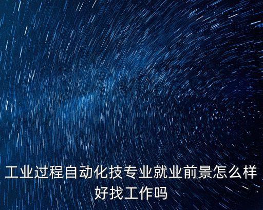 工業(yè)過程自動化技專業(yè)就業(yè)前景怎么樣好找工作嗎