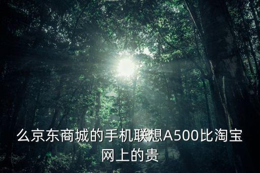 么京東商城的手機聯(lián)想A500比淘寶網(wǎng)上的貴