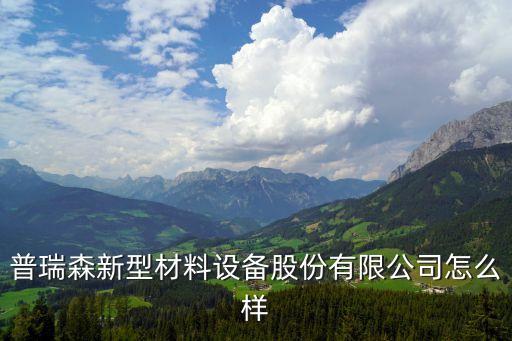 普瑞森新型材料設(shè)備股份有限公司怎么樣