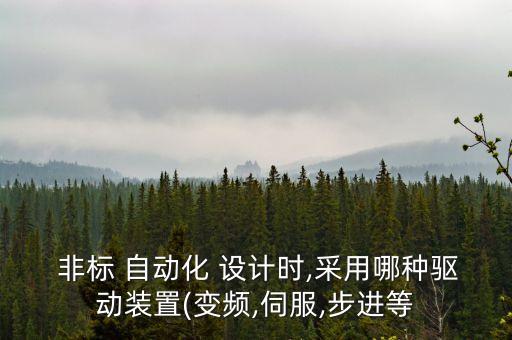  非標 自動化 設(shè)計時,采用哪種驅(qū)動裝置(變頻,伺服,步進等