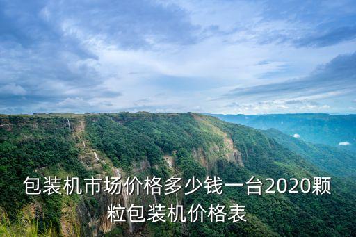 包裝機(jī)市場價(jià)格多少錢一臺2020顆粒包裝機(jī)價(jià)格表