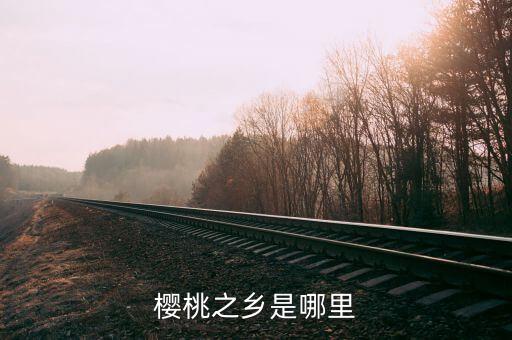 櫻桃之鄉(xiāng)是哪里