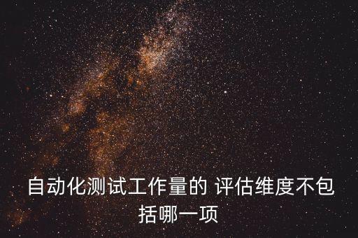  自動(dòng)化測試工作量的 評(píng)估維度不包括哪一項(xiàng)