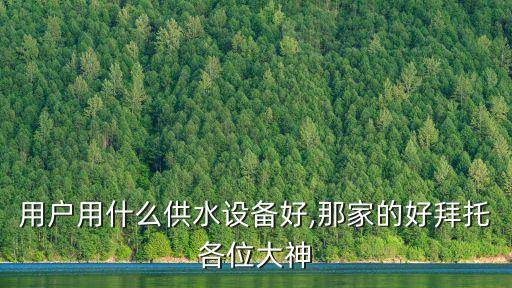 用戶用什么供水設(shè)備好,那家的好拜托各位大神