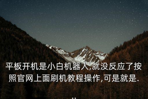 平板開機(jī)是小白機(jī)器人,就沒反應(yīng)了按照官網(wǎng)上面刷機(jī)教程操作,可是就是...