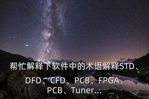 幫忙解釋下軟件中的術(shù)語(yǔ)解釋STD、DFD、CFD、PCB、FPGA、PCB、Tuner...