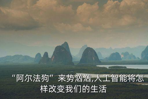 “阿爾法狗”來勢洶洶,人工智能將怎樣改變我們的生活