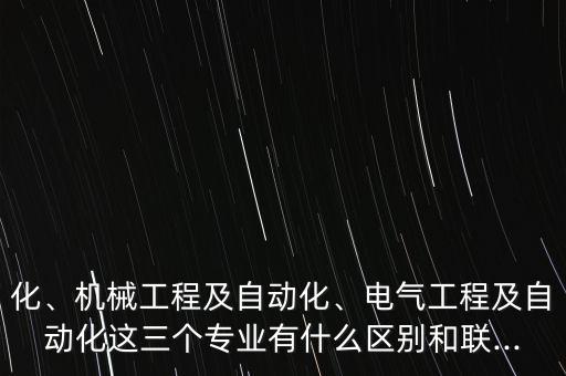 化、機(jī)械工程及自動(dòng)化、電氣工程及自動(dòng)化這三個(gè)專(zhuān)業(yè)有什么區(qū)別和聯(lián)...