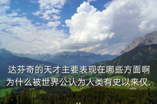  達(dá)芬奇的天才主要表現(xiàn)在哪些方面啊為什么被世界公認(rèn)為人類有史以來僅...