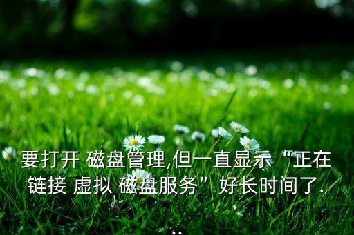 要打開 磁盤管理,但一直顯示“正在鏈接 虛擬 磁盤服務(wù)”好長時間了...