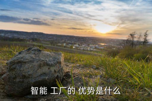 智能 工廠的 優(yōu)勢是什么
