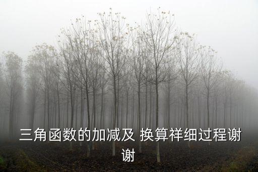  三角函數(shù)的加減及 換算祥細(xì)過(guò)程謝謝