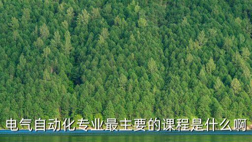其自動化專業(yè)主課有哪些,電氣自動化專業(yè)最主要課程是什么?