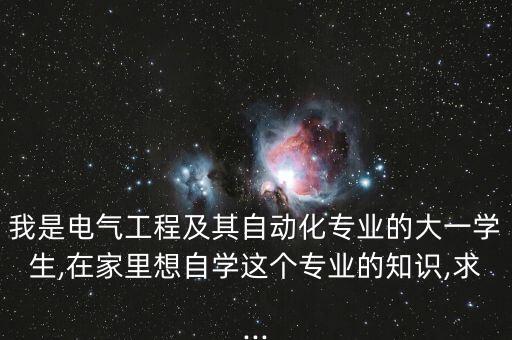 我是電氣工程及其自動化專業(yè)的大一學(xué)生,在家里想自學(xué)這個專業(yè)的知識,求...