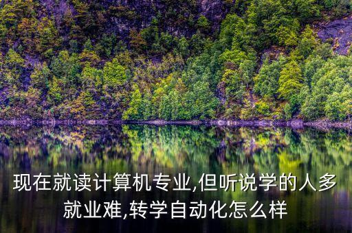 現(xiàn)在就讀計(jì)算機(jī)專業(yè),但聽說(shuō)學(xué)的人多就業(yè)難,轉(zhuǎn)學(xué)自動(dòng)化怎么樣