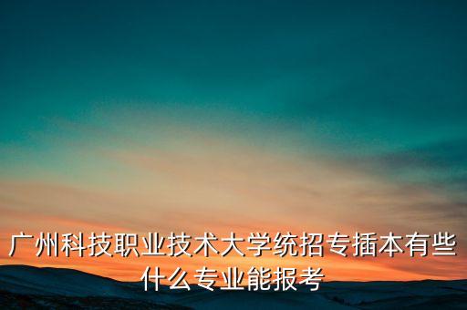 廣州科技職業(yè)技術(shù)大學(xué)統(tǒng)招專插本有些什么專業(yè)能報(bào)考