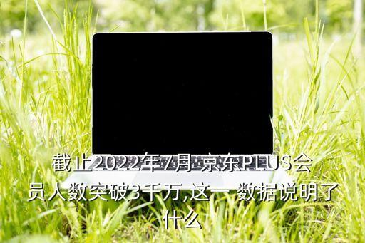截止2022年7月 京東PLUS會員人數(shù)突破3千萬,這一 數(shù)據(jù)說明了什么