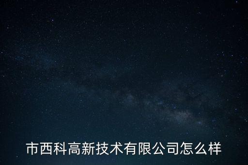 市西科高新技術(shù)有限公司怎么樣