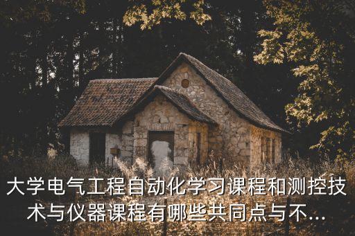 大學(xué)電氣工程自動(dòng)化學(xué)習(xí)課程和測(cè)控技術(shù)與儀器課程有哪些共同點(diǎn)與不...