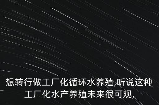 想轉行做工廠化循環(huán)水養(yǎng)殖,聽說這種工廠化水產養(yǎng)殖未來很可觀,