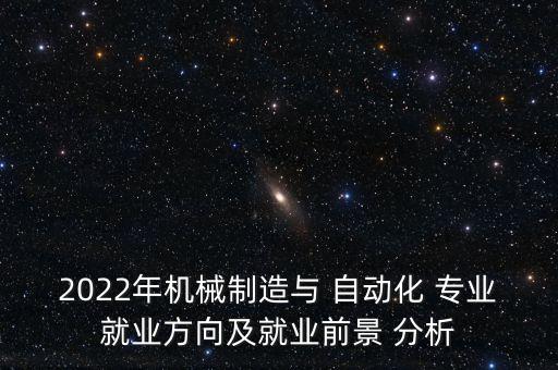 2022年機(jī)械制造與 自動(dòng)化 專(zhuān)業(yè)就業(yè)方向及就業(yè)前景 分析